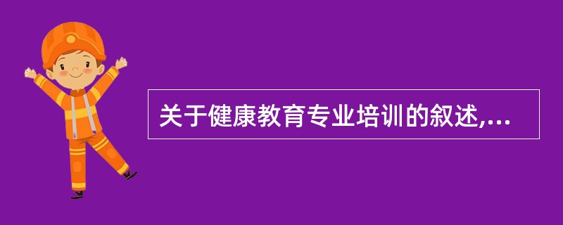 关于健康教育专业培训的叙述,正确的是