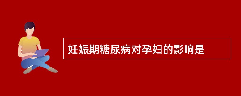 妊娠期糖尿病对孕妇的影响是