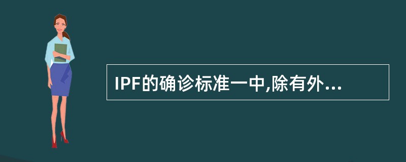 IPF的确诊标准一中,除有外科肺活检显示组织学符合普通型间质性肺炎的改变外,同时