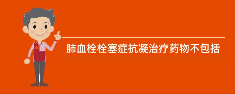 肺血栓栓塞症抗凝治疗药物不包括