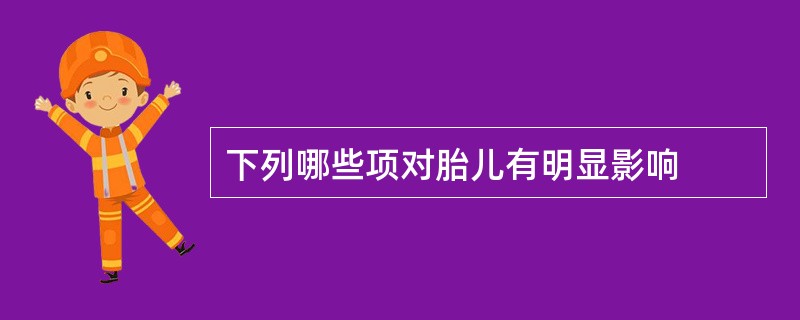 下列哪些项对胎儿有明显影响