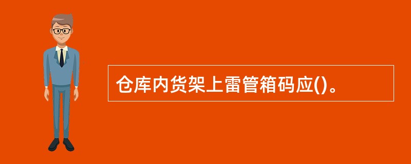 仓库内货架上雷管箱码应()。