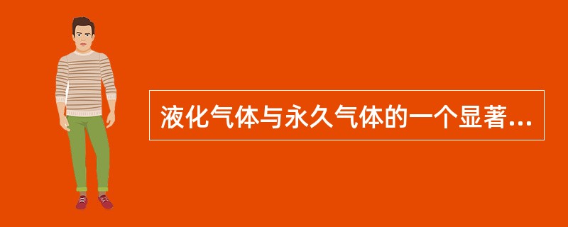 液化气体与永久气体的一个显著区别是永久气体在气瓶内只有气相存在,而液化气体在气瓶