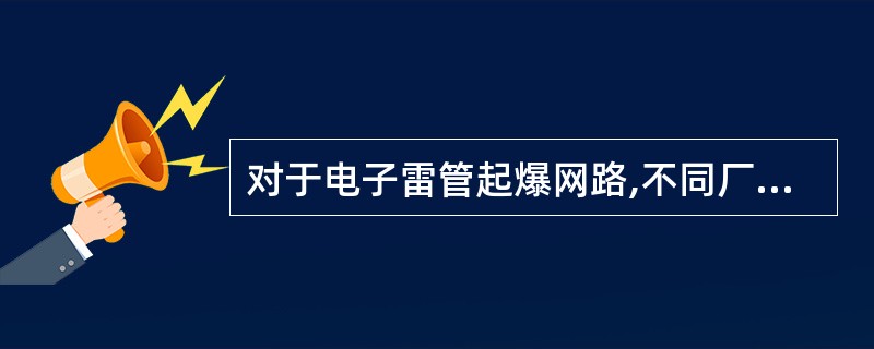 对于电子雷管起爆网路,不同厂家生产的电子雷管严禁混用,不同厂家生产的电子雷管与