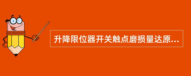 升降限位器开关触点磨损量达原尺寸的10%时,开关应报废。()