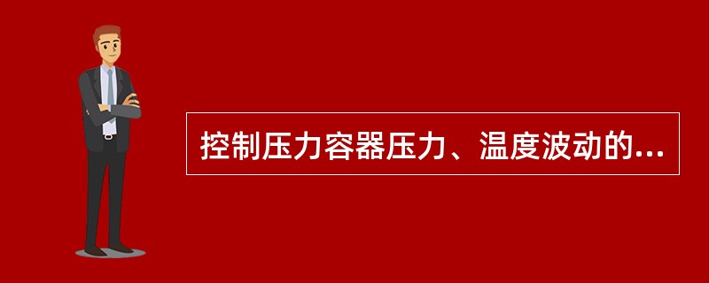 控制压力容器压力、温度波动的主要目的是( )。