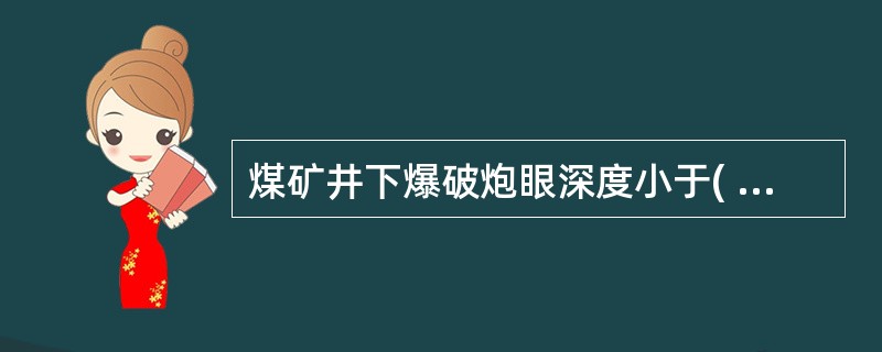 煤矿井下爆破炮眼深度小于( )时,不得装药、爆破。