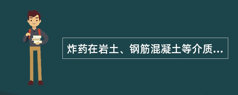 炸药在岩土、钢筋混凝土等介质中内部爆炸时,对周围介质的作用称为 ( ) 。