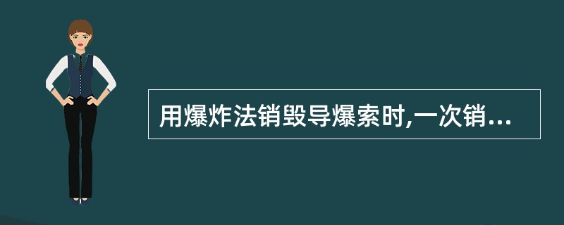 用爆炸法销毁导爆索时,一次销毁导爆索的长度不宜超过1000m,而且要与其他爆炸物