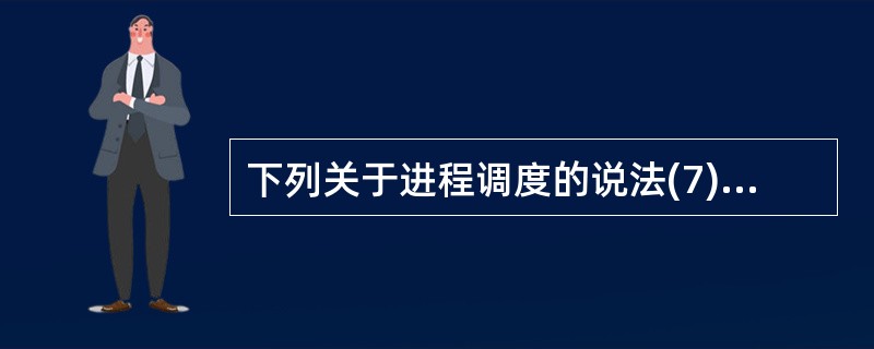 下列关于进程调度的说法(7)是错误的。