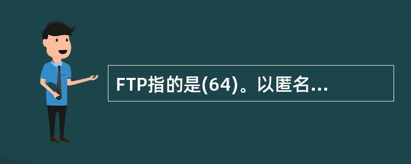 FTP指的是(64)。以匿名方式登录FTP服务器,可用(65)作为口令。