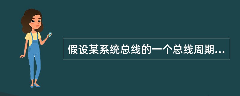 假设某系统总线的一个总线周期包含4个时钟周期,每个总线周期中可以传送64位数据。