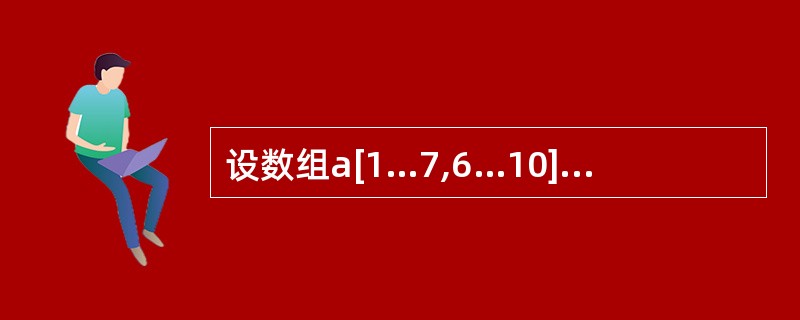 设数组a[1…7,6…10]中的元素以列为主序存放,每个元素占用2个存储单元,则