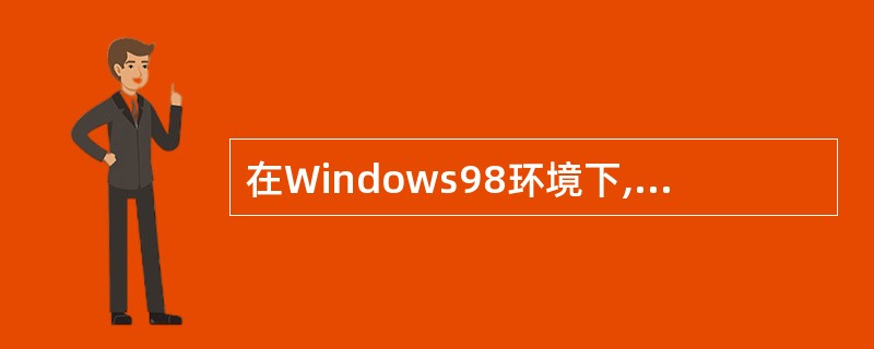 在Windows98环境下,系统支持下面4种文件系统: Ⅰ.FAT12 Ⅱ.F