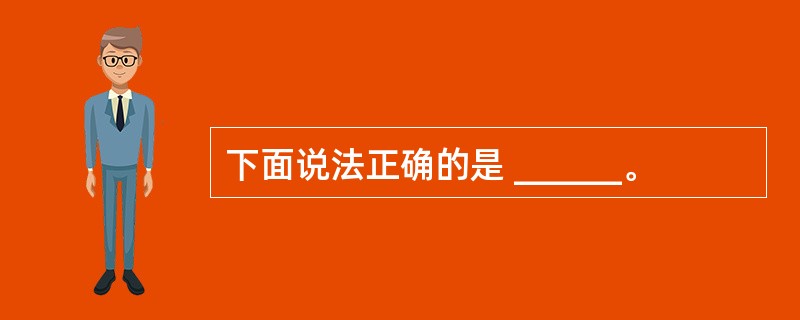 下面说法正确的是 ______。