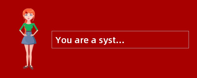 You are a systems administrator and you You are a systems administrator and you