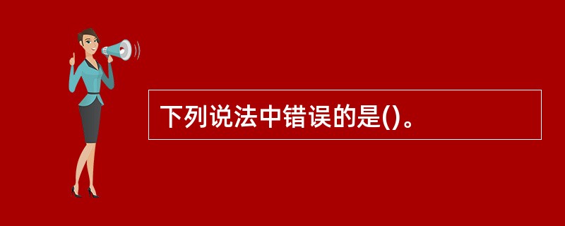 下列说法中错误的是()。