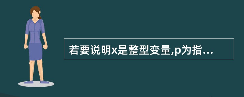 若要说明x是整型变量,p为指向x的整型指针变量,则正确的说明是______。