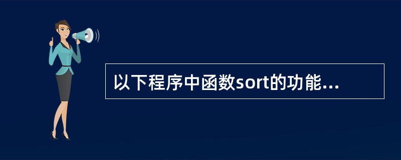 以下程序中函数sort的功能足对a所指数组中的数据进行由大到小的排序 void