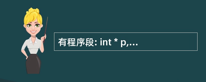有程序段: int * p,a,b=1; p=&a; *p=10;a=* p£«