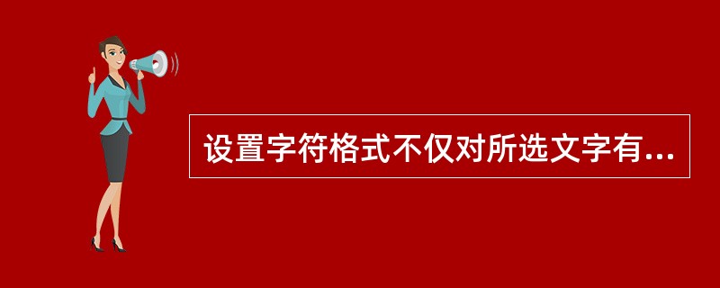 设置字符格式不仅对所选文字有效,对在该处后续输入的文才:也有效。 ( )