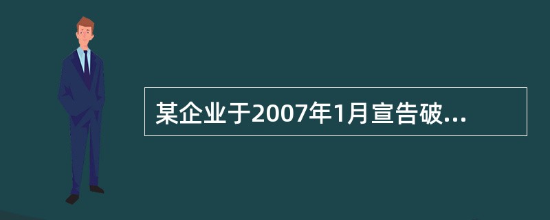 某企业于2007年1月宣告破产,在以破产财产清偿所欠职工工资及劳动保险费用后,尚