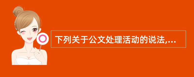下列关于公文处理活动的说法,错误的是( )。