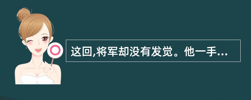 这回,将军却没有发觉。他一手扶肩,一手甩开,挺直了腰,迈开大步向前走。他走得那么