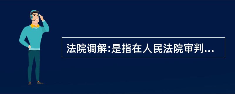 法院调解:是指在人民法院审判人员主持下,双方当事人自愿就民事权益争议平等协商,达