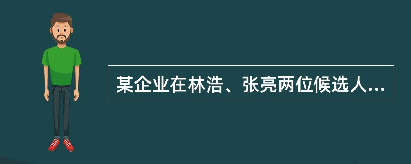 某企业在林浩、张亮两位候选人中民主选举正厂长。在选举的前十天进行的民意测验显示,