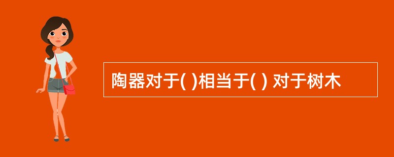 陶器对于( )相当于( ) 对于树木