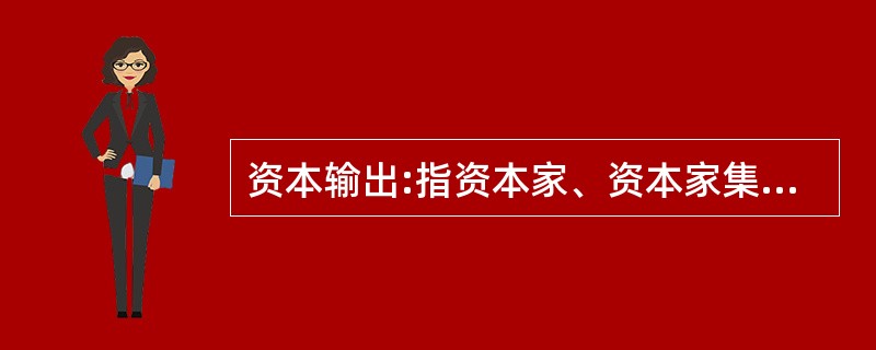资本输出:指资本家、资本家集团或资本主义国家政府为了获得高额利润或利息对国外进