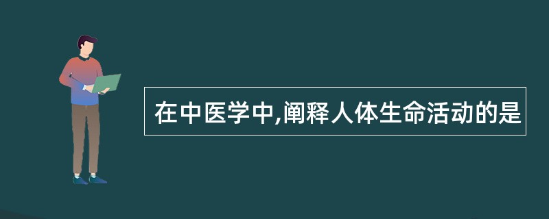 在中医学中,阐释人体生命活动的是