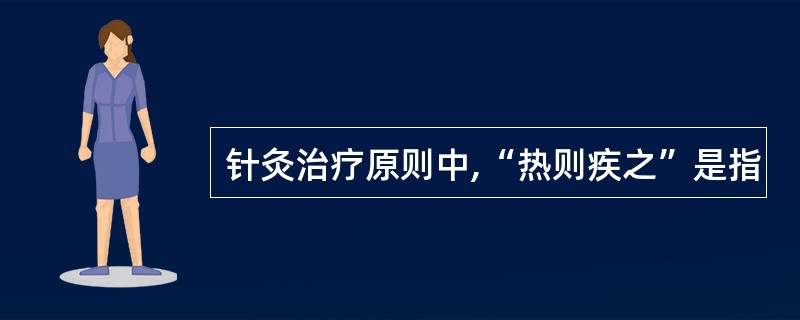 针灸治疗原则中,“热则疾之”是指