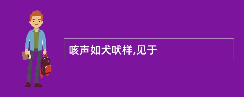 咳声如犬吠样,见于