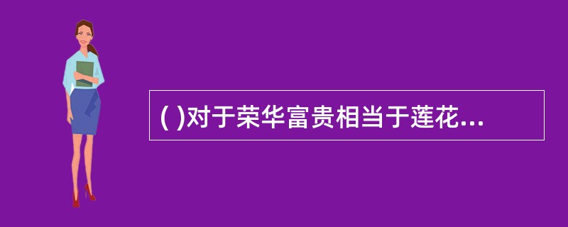 ( )对于荣华富贵相当于莲花对于( ) 正确选项为( )。