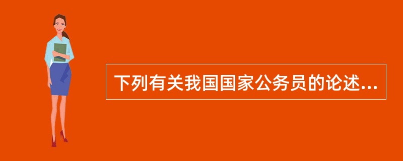 下列有关我国国家公务员的论述,正确的一项是( )。