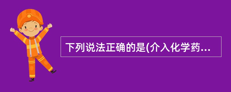 下列说法正确的是(介入化学药物) ( )