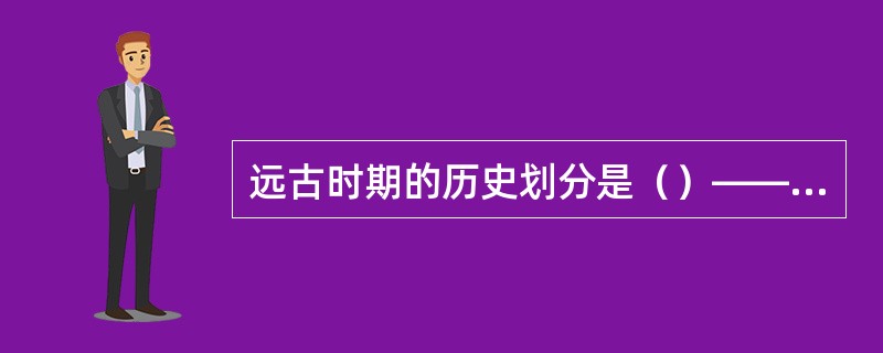 远古时期的历史划分是（）——旧石器时代；7000—8000年前——新石器早期；5