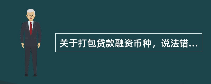 关于打包贷款融资币种，说法错误的是（）