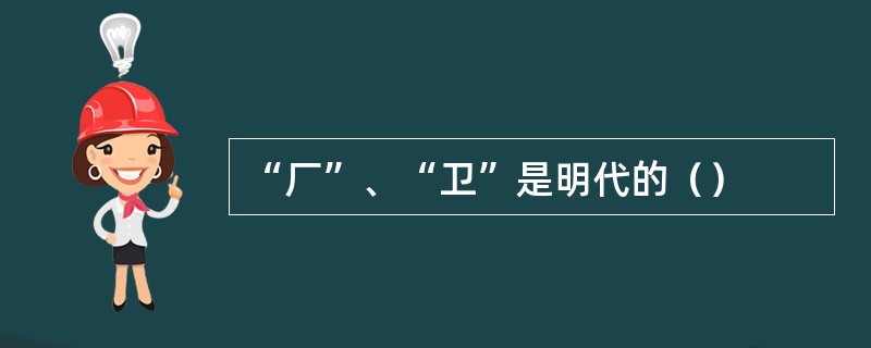 “厂”、“卫”是明代的（）