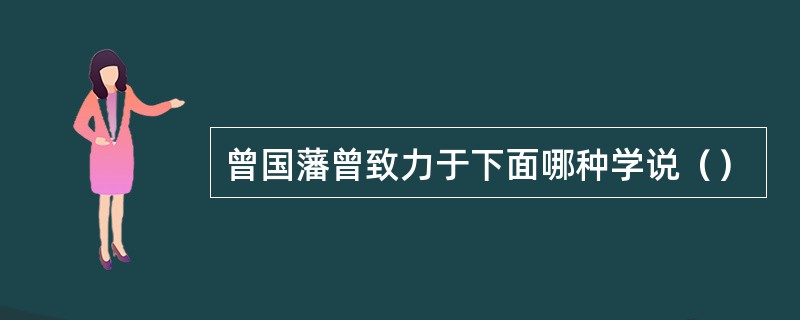 曾国藩曾致力于下面哪种学说（）