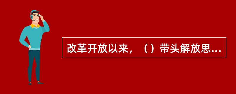 改革开放以来，（）带头解放思想，站在改革开往的前列，开拓创新，大胆创新，创出显著