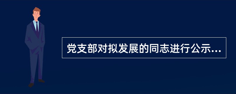 党支部对拟发展的同志进行公示，公示期为10天。