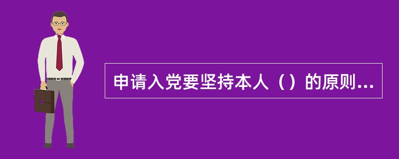 申请入党要坚持本人（）的原则，必须由本人向所在单位党组织提出书面申请。