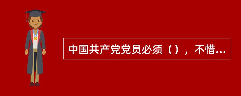 中国共产党党员必须（），不惜牺牲个人的一切。