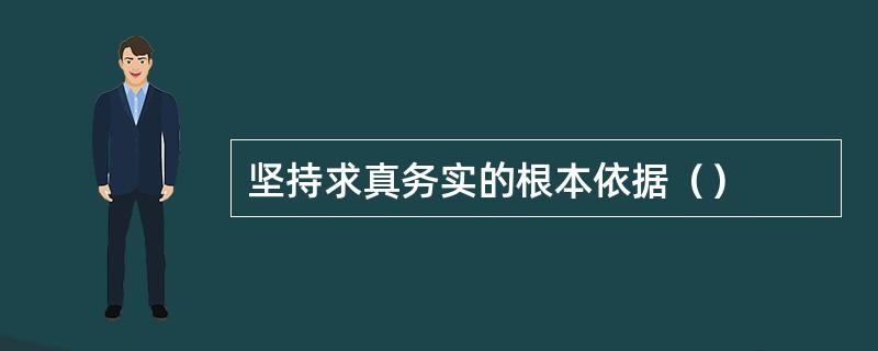 坚持求真务实的根本依据（）