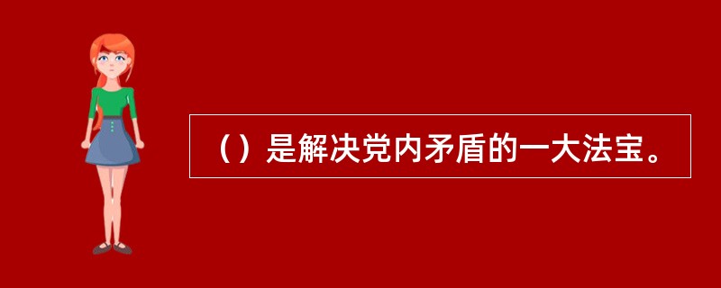 （）是解决党内矛盾的一大法宝。
