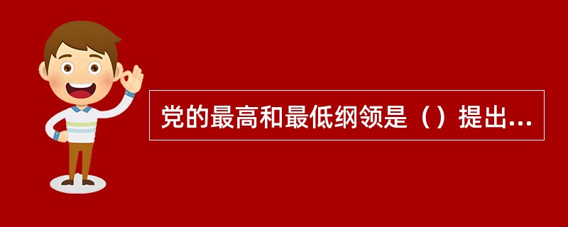 党的最高和最低纲领是)提出的.