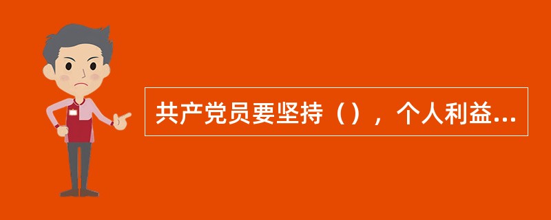 共产党员要坚持（），个人利益服从党和人民的利益，吃苦在前，享受在后，克己奉公，多